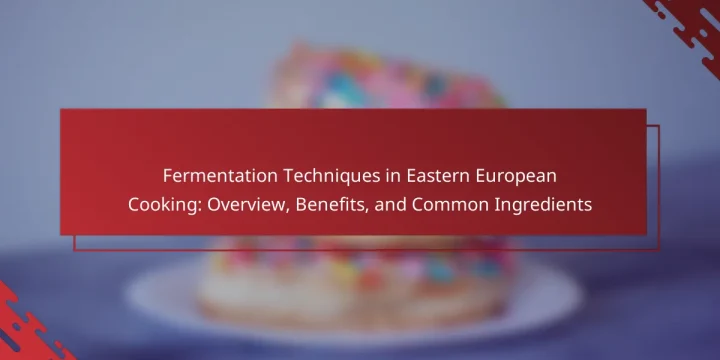 Fermentation Techniques in Eastern European Cooking: Overview, Benefits, and Common Ingredients