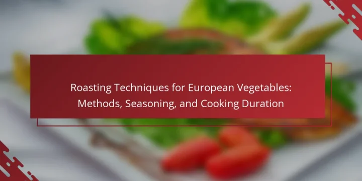 Roasting Techniques for European Vegetables: Methods, Seasoning, and Cooking Duration