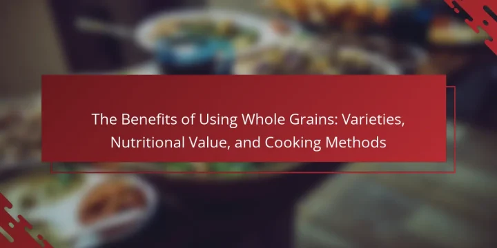 The Benefits of Using Whole Grains: Varieties, Nutritional Value, and Cooking Methods